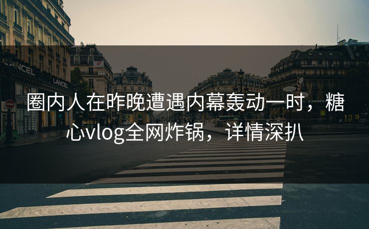 圈内人在昨晚遭遇内幕轰动一时，糖心vlog全网炸锅，详情深扒