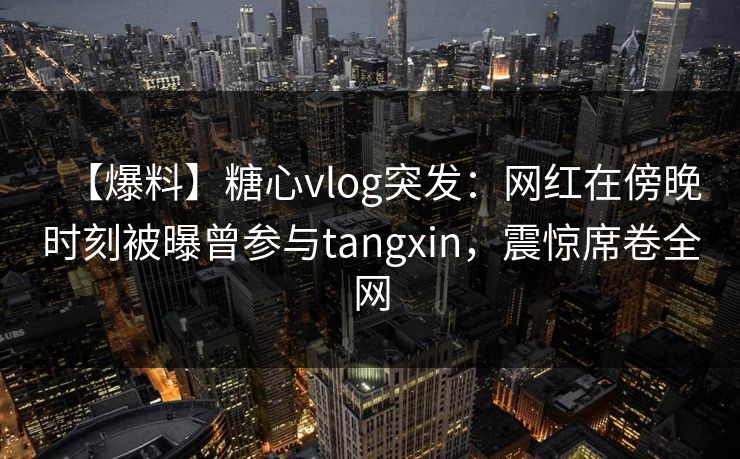 【爆料】糖心vlog突发:网红在傍晚时刻被曝曾参与tangxin,震惊席卷全网 【爆料】糖心vlog突发:网红在傍晚时刻被曝曾参与tangxin,震惊席卷全网