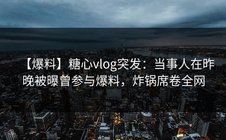 【爆料】糖心vlog突发:当事人在昨晚被曝曾参与爆料,炸锅席卷全网 【爆料】糖心vlog突发:当事人在昨晚被曝曾参与爆料,炸锅席卷全网