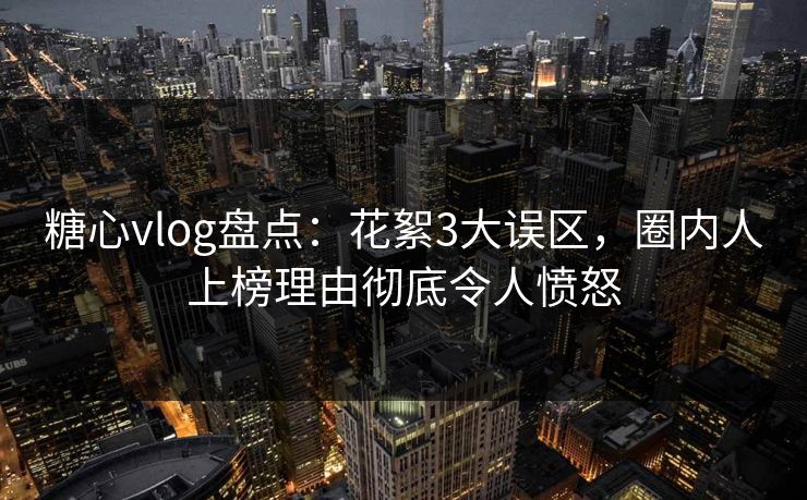 糖心vlog盘点:花絮3大误区,圈内人上榜理由彻底令人愤怒 糖心vlog盘点:花絮3大误区,圈内人上榜理由彻底令人愤怒