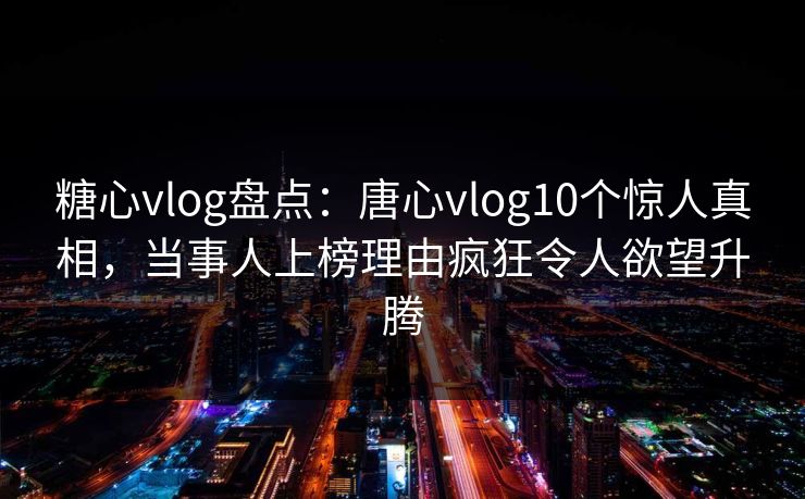 糖心vlog盘点:唐心vlog10个惊人真相,当事人上榜理由疯狂令人欲望升腾 糖心vlog盘点:唐心vlog10个惊人真相,当事人上榜理由疯狂令人欲望升腾