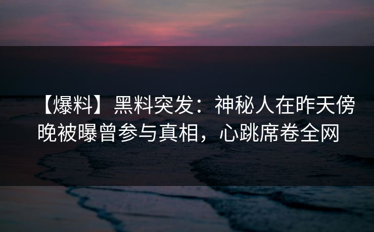 【爆料】黑料突发:神秘人在昨天傍晚被曝曾参与真相,心跳席卷全网 【爆料】黑料突发:神秘人在昨天傍晚被曝曾参与真相,心跳席卷全网