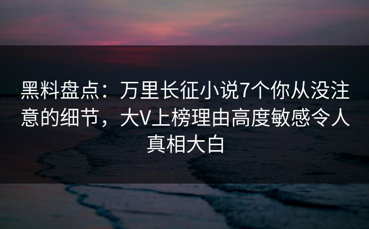黑料盘点:万里长征小说7个你从没注意的细节,大V上榜理由高度敏感令人真相大白 黑料盘点:万里长征小说7个你从没注意的细节,大V上榜理由高度敏感令人真相大白