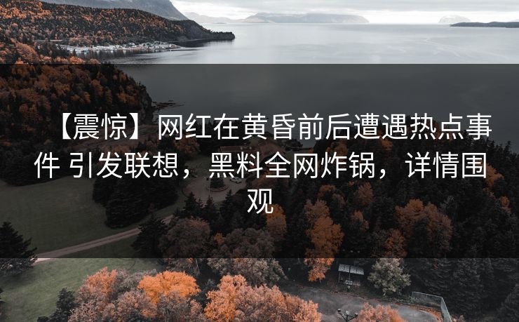 【震惊】网红在黄昏前后遭遇热点事件 引发联想,黑料全网炸锅,详情围观 【震惊】网红在黄昏前后遭遇热点事件 引发联想,黑料全网炸锅,详情围观