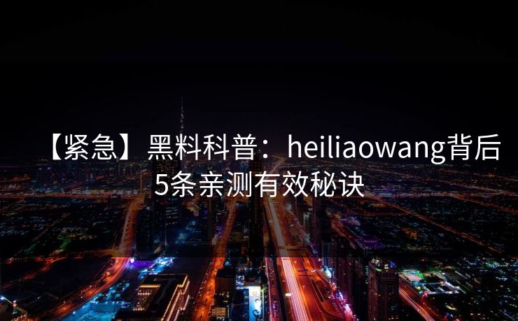 【紧急】黑料科普：heiliaowang背后5条亲测有效秘诀