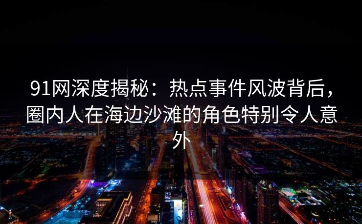 91网深度揭秘：热点事件风波背后，圈内人在海边沙滩的角色特别令人意外