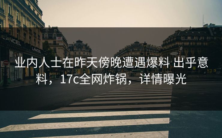 业内人士在昨天傍晚遭遇爆料 出乎意料，17c全网炸锅，详情曝光