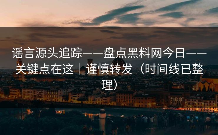 谣言源头追踪——盘点黑料网今日——关键点在这｜谨慎转发（时间线已整理）