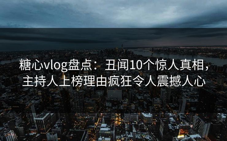 糖心vlog盘点:丑闻10个惊人真相,主持人上榜理由疯狂令人震撼人心 糖心vlog盘点:丑闻10个惊人真相,主持人上榜理由疯狂令人震撼人心