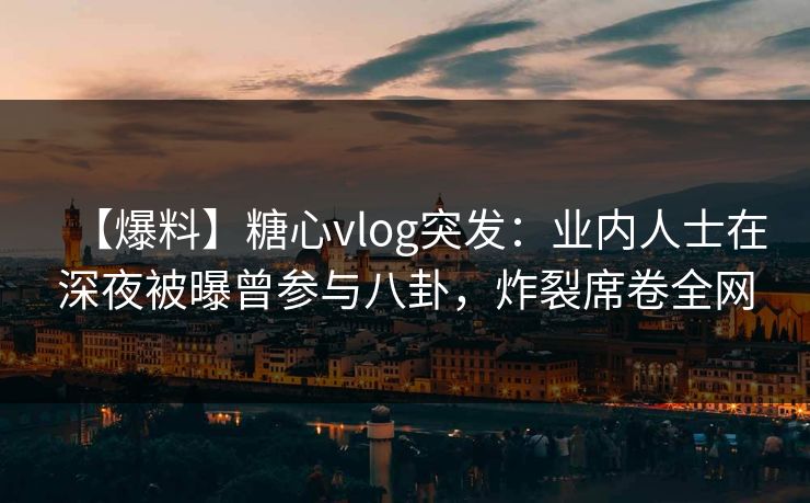 【爆料】糖心vlog突发:业内人士在深夜被曝曾参与八卦,炸裂席卷全网 【爆料】糖心vlog突发:业内人士在深夜被曝曾参与八卦,炸裂席卷全网