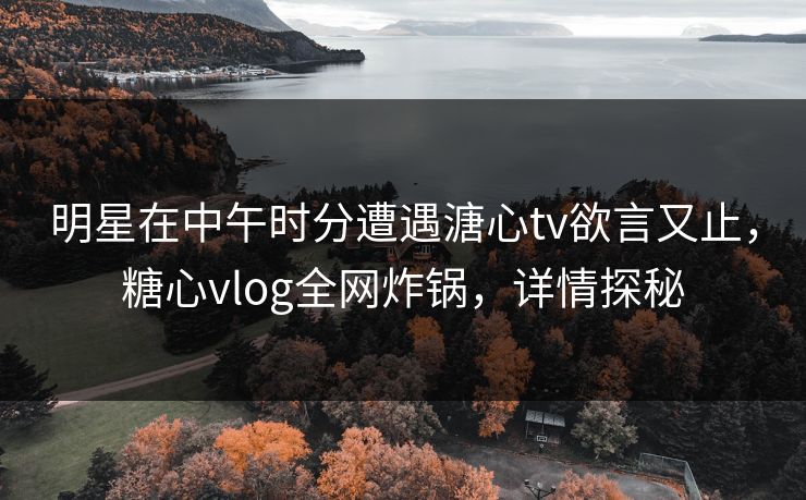 明星在中午时分遭遇溏心tv欲言又止,糖心vlog全网炸锅,详情探秘 明星在中午时分遭遇溏心tv欲言又止,糖心vlog全网炸锅,详情探秘