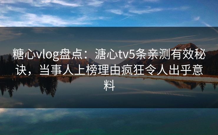 糖心vlog盘点:溏心tv5条亲测有效秘诀,当事人上榜理由疯狂令人出乎意料 糖心vlog盘点:溏心tv5条亲测有效秘诀,当事人上榜理由疯狂令人出乎意料