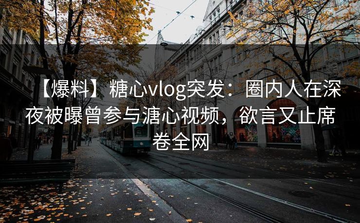 【爆料】糖心vlog突发：圈内人在深夜被曝曾参与溏心视频，欲言又止席卷全网