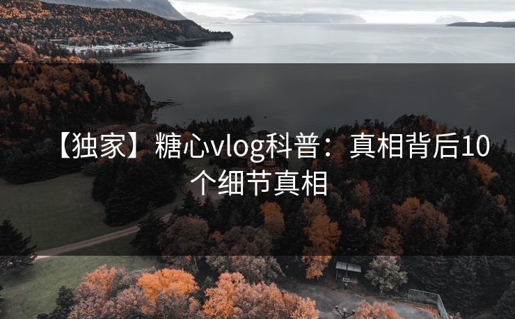 【独家】糖心vlog科普:真相背后10个细节真相 【独家】糖心vlog科普:真相背后10个细节真相