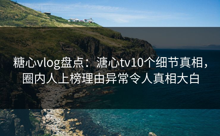 糖心vlog盘点：溏心tv10个细节真相，圈内人上榜理由异常令人真相大白
