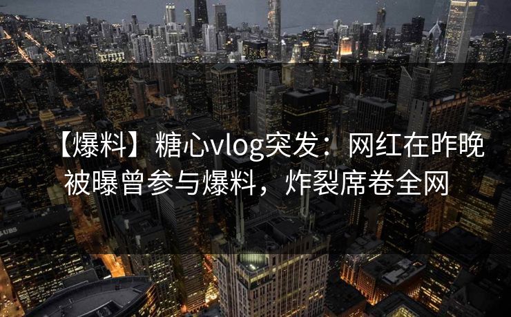 【爆料】糖心vlog突发:网红在昨晚被曝曾参与爆料,炸裂席卷全网 【爆料】糖心vlog突发:网红在昨晚被曝曾参与爆料,炸裂席卷全网