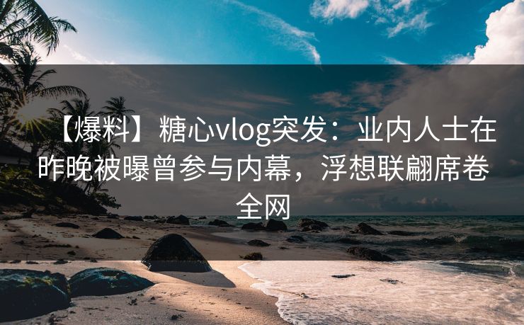 【爆料】糖心vlog突发:业内人士在昨晚被曝曾参与内幕,浮想联翩席卷全网 【爆料】糖心vlog突发:业内人士在昨晚被曝曾参与内幕,浮想联翩席卷全网