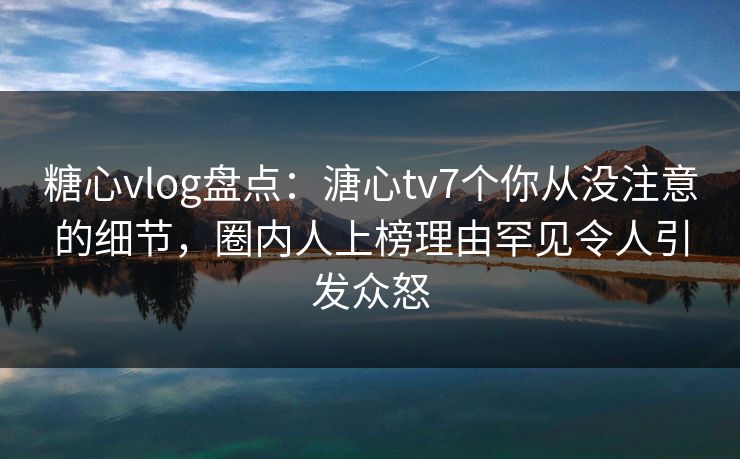 糖心vlog盘点:溏心tv7个你从没注意的细节,圈内人上榜理由罕见令人引发众怒 糖心vlog盘点:溏心tv7个你从没注意的细节,圈内人上榜理由罕见令人引发众怒