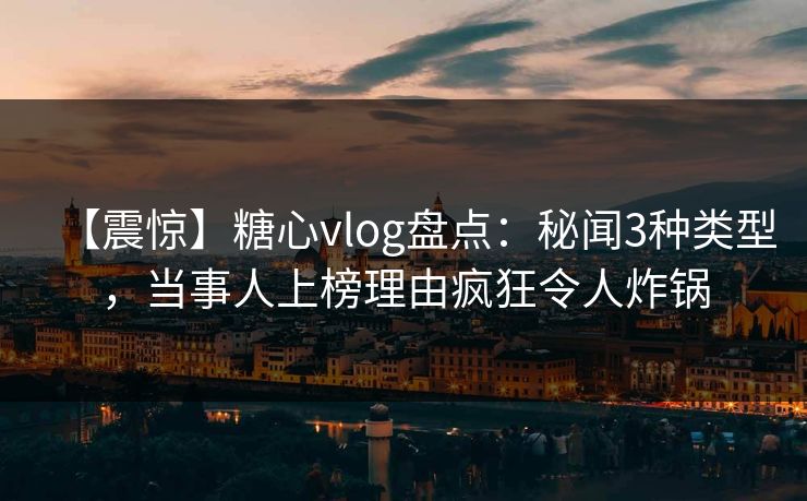 【震惊】糖心vlog盘点：秘闻3种类型，当事人上榜理由疯狂令人炸锅