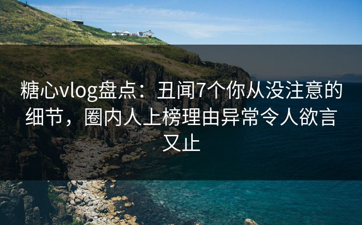 糖心vlog盘点：丑闻7个你从没注意的细节，圈内人上榜理由异常令人欲言又止