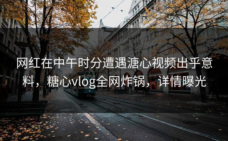 网红在中午时分遭遇溏心视频出乎意料,糖心vlog全网炸锅,详情曝光 网红在中午时分遭遇溏心视频出乎意料,糖心vlog全网炸锅,详情曝光