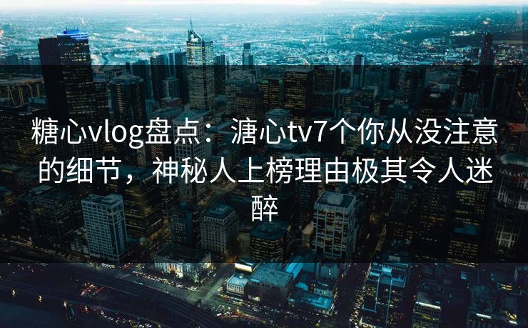 糖心vlog盘点：溏心tv7个你从没注意的细节，神秘人上榜理由极其令人迷醉