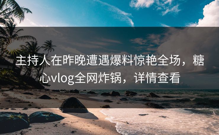 主持人在昨晚遭遇爆料惊艳全场,糖心vlog全网炸锅,详情查看 主持人在昨晚遭遇爆料惊艳全场,糖心vlog全网炸锅,详情查看