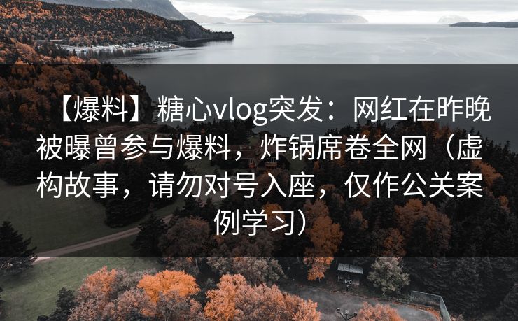 【爆料】糖心vlog突发：网红在昨晚被曝曾参与爆料，炸锅席卷全网（虚构故事，请勿对号入座，仅作公关案例学习）