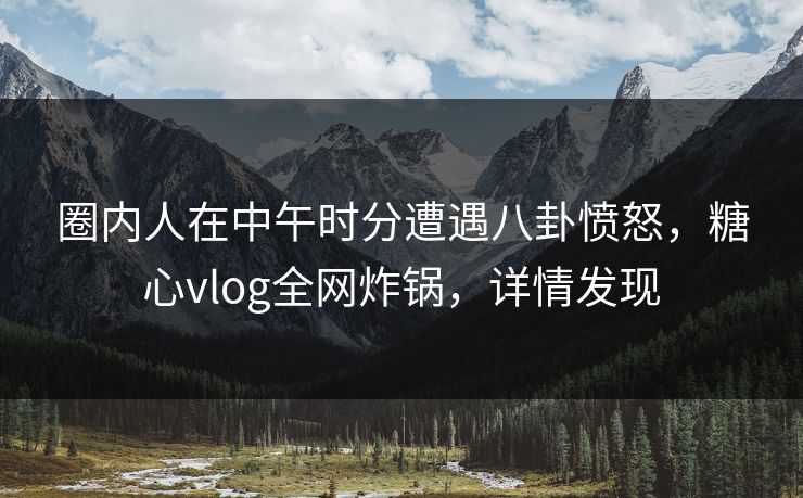 圈内人在中午时分遭遇八卦愤怒,糖心vlog全网炸锅,详情发现 圈内人在中午时分遭遇八卦愤怒,糖心vlog全网炸锅,详情发现