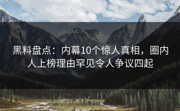 黑料盘点:内幕10个惊人真相,圈内人上榜理由罕见令人争议四起 黑料盘点:内幕10个惊人真相,圈内人上榜理由罕见令人争议四起