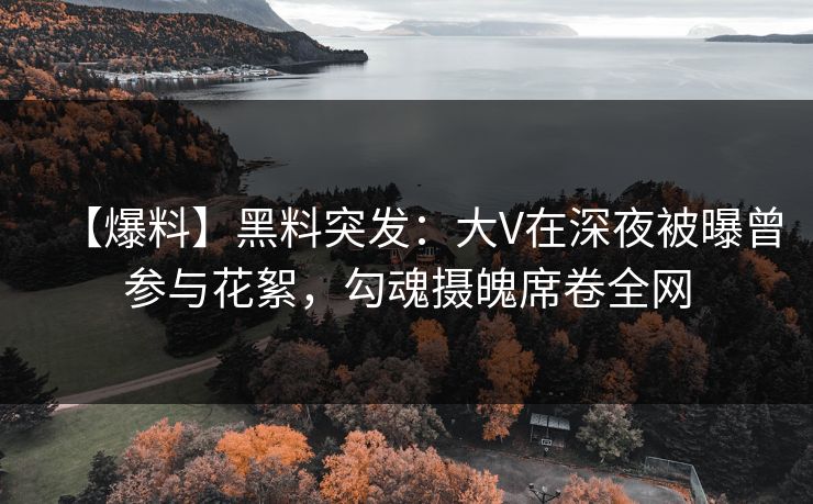【爆料】黑料突发：大V在深夜被曝曾参与花絮，勾魂摄魄席卷全网