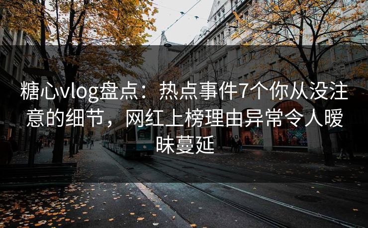 糖心vlog盘点：热点事件7个你从没注意的细节，网红上榜理由异常令人暧昧蔓延