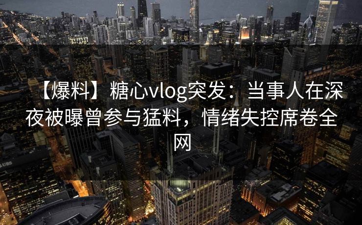 【爆料】糖心vlog突发:当事人在深夜被曝曾参与猛料,情绪失控席卷全网 【爆料】糖心vlog突发:当事人在深夜被曝曾参与猛料,情绪失控席卷全网