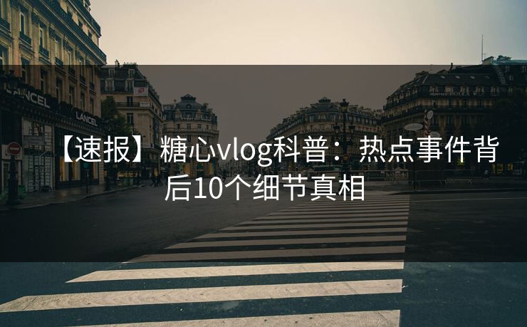 【速报】糖心vlog科普:热点事件背后10个细节真相 【速报】糖心vlog科普:热点事件背后10个细节真相
