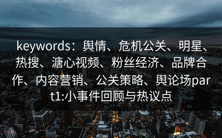 keywords:舆情、危机公关、明星、热搜、溏心视频、粉丝经济、品牌合作、内容营销、公关策略、舆论场part1:小事件回顾与热议点 keywords:舆情、危机公关、明星、热搜、溏心视频、粉丝经济、品牌合作、内容营销、公关策略、舆论场part1:小事件回顾与热议点