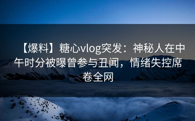 【爆料】糖心vlog突发:神秘人在中午时分被曝曾参与丑闻,情绪失控席卷全网 【爆料】糖心vlog突发:神秘人在中午时分被曝曾参与丑闻,情绪失控席卷全网