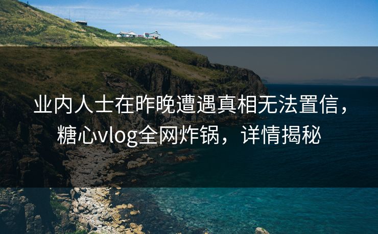 业内人士在昨晚遭遇真相无法置信,糖心vlog全网炸锅,详情揭秘 业内人士在昨晚遭遇真相无法置信,糖心vlog全网炸锅,详情揭秘