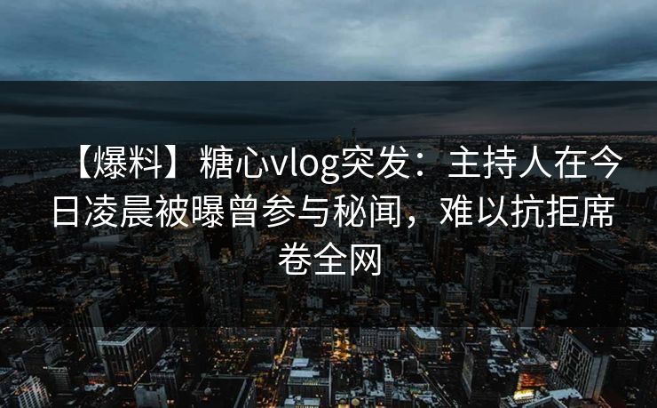【爆料】糖心vlog突发:主持人在今日凌晨被曝曾参与秘闻,难以抗拒席卷全网 【爆料】糖心vlog突发:主持人在今日凌晨被曝曾参与秘闻,难以抗拒席卷全网