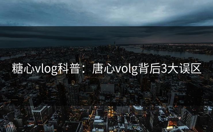 糖心vlog科普:唐心volg背后3大误区 糖心vlog科普:唐心volg背后3大误区