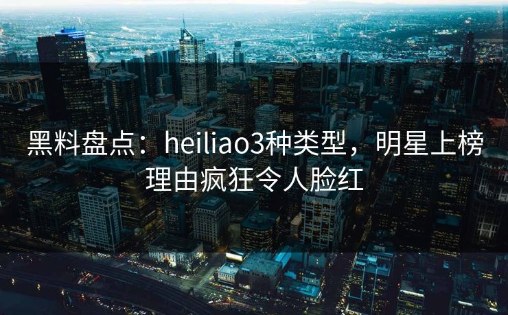 黑料盘点:heiliao3种类型,明星上榜理由疯狂令人脸红 黑料盘点:heiliao3种类型,明星上榜理由疯狂令人脸红