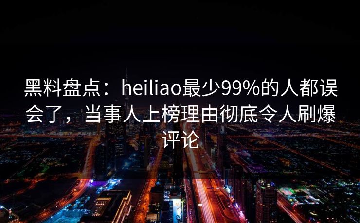黑料盘点:heiliao最少99%的人都误会了,当事人上榜理由彻底令人刷爆评论 黑料盘点:heiliao最少99%的人都误会了,当事人上榜理由彻底令人刷爆评论