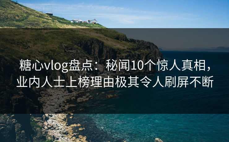 糖心vlog盘点:秘闻10个惊人真相,业内人士上榜理由极其令人刷屏不断 糖心vlog盘点:秘闻10个惊人真相,业内人士上榜理由极其令人刷屏不断