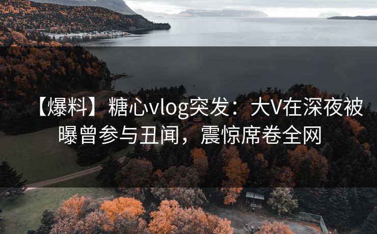 【爆料】糖心vlog突发:大V在深夜被曝曾参与丑闻,震惊席卷全网 【爆料】糖心vlog突发:大V在深夜被曝曾参与丑闻,震惊席卷全网