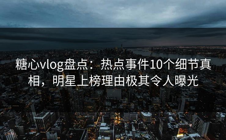 糖心vlog盘点:热点事件10个细节真相,明星上榜理由极其令人曝光 糖心vlog盘点:热点事件10个细节真相,明星上榜理由极其令人曝光
