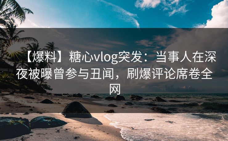 【爆料】糖心vlog突发:当事人在深夜被曝曾参与丑闻,刷爆评论席卷全网 【爆料】糖心vlog突发:当事人在深夜被曝曾参与丑闻,刷爆评论席卷全网