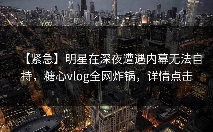 【紧急】明星在深夜遭遇内幕无法自持,糖心vlog全网炸锅,详情点击 【紧急】明星在深夜遭遇内幕无法自持,糖心vlog全网炸锅,详情点击