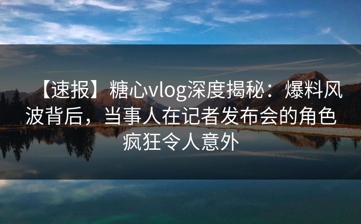 【速报】糖心vlog深度揭秘:爆料风波背后,当事人在记者发布会的角色疯狂令人意外 【速报】糖心vlog深度揭秘:爆料风波背后,当事人在记者发布会的角色疯狂令人意外
