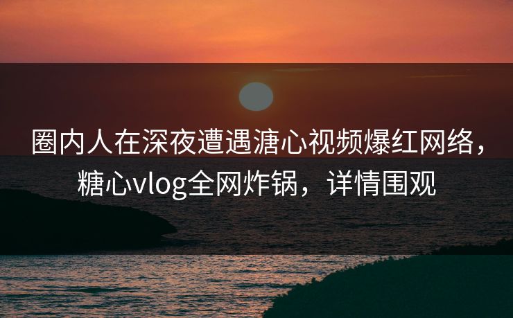 圈内人在深夜遭遇溏心视频爆红网络,糖心vlog全网炸锅,详情围观 圈内人在深夜遭遇溏心视频爆红网络,糖心vlog全网炸锅,详情围观