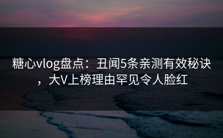 糖心vlog盘点:丑闻5条亲测有效秘诀,大V上榜理由罕见令人脸红 糖心vlog盘点:丑闻5条亲测有效秘诀,大V上榜理由罕见令人脸红