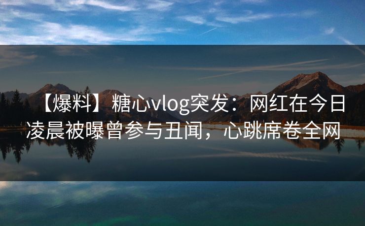 【爆料】糖心vlog突发:网红在今日凌晨被曝曾参与丑闻,心跳席卷全网 【爆料】糖心vlog突发:网红在今日凌晨被曝曾参与丑闻,心跳席卷全网